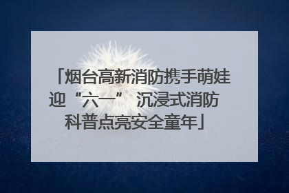 烟台高新消防携手萌娃迎“六一” 沉浸式消防科普点亮安全童年