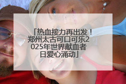 热血接力再出发！郑州太古可口可乐2025年世界献血者日爱心涌动