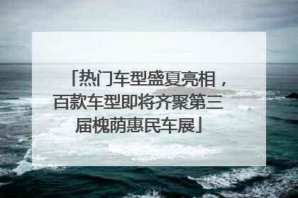 热门车型盛夏亮相，百款车型即将齐聚第三届槐荫惠民车展