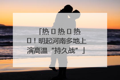 热 ҈ 热 ҈ 热 ҈！明起河南多地上演高温“持久战”
