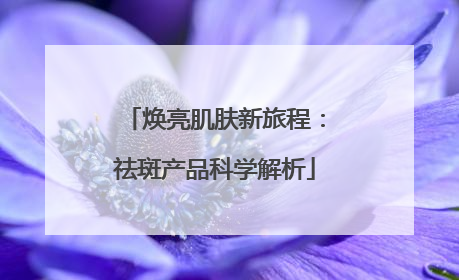 焕亮肌肤新旅程：祛斑产品科学解析