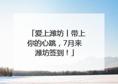 爱上潍坊丨带上你的心跳，7月来潍坊签到！