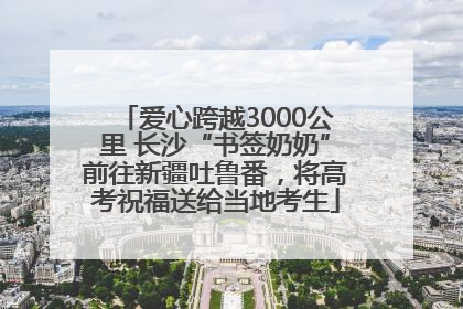 爱心跨越3000公里 长沙“书签奶奶”前往新疆吐鲁番，将高考祝福送给当地考生