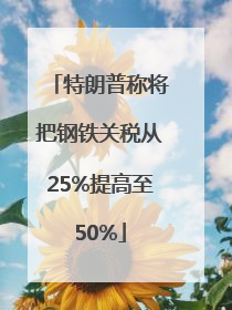 特朗普称将把钢铁关税从25%提高至50%