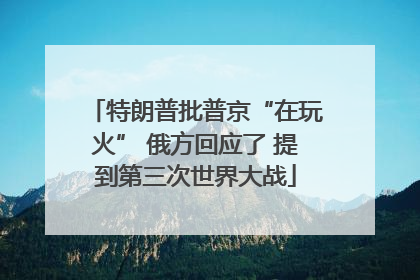 特朗普批普京“在玩火” 俄方回应了 提到第三次世界大战