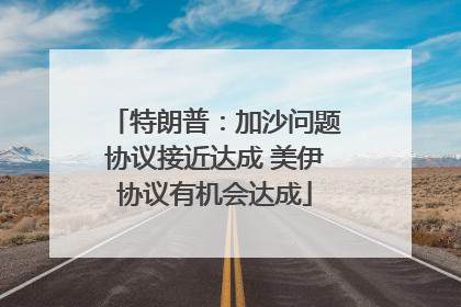 特朗普：加沙问题协议接近达成 美伊协议有机会达成