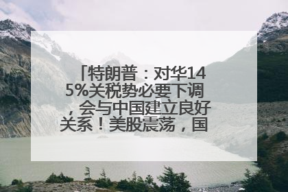 特朗普：对华145%关税势必要下调，会与中国建立良好关系！美股震荡，国际油价、金价齐涨！关税比商品还贵，美企业主很忧心……