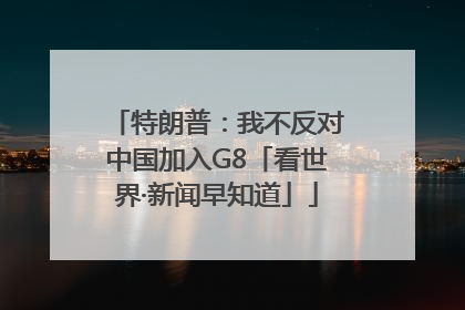 特朗普：我不反对中国加入G8「看世界·新闻早知道」