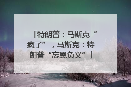 特朗普：马斯克“疯了”，马斯克：特朗普“忘恩负义”