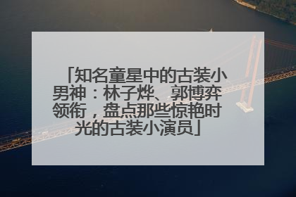 知名童星中的古装小男神：林子烨、郭博弈领衔，盘点那些惊艳时光的古装小演员