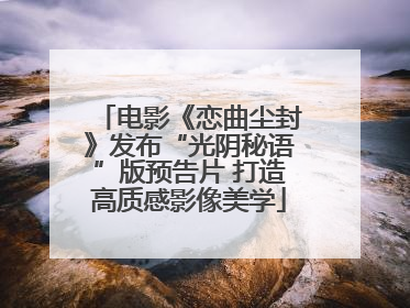 电影《恋曲尘封》发布“光阴秘语”版预告片 打造高质感影像美学