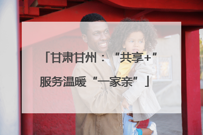甘肃甘州：“共享+”服务温暖“一家亲”