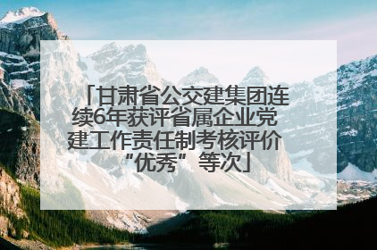 甘肃省公交建集团连续6年获评省属企业党建工作责任制考核评价“优秀”等次