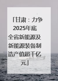 甘肃：力争2025年底全省新能源及新能源装备制造产值超千亿元