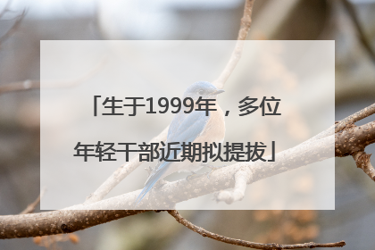 生于1999年，多位年轻干部近期拟提拔