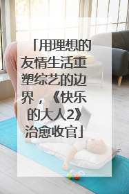 用理想的友情生活重塑综艺的边界，《快乐的大人2》治愈收官