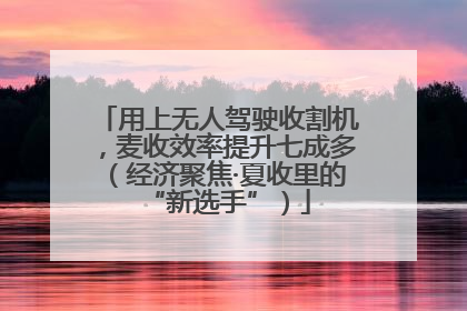 用上无人驾驶收割机，麦收效率提升七成多（经济聚焦·夏收里的“新选手”）