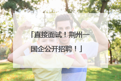 直接面试！荆州一国企公开招聘！