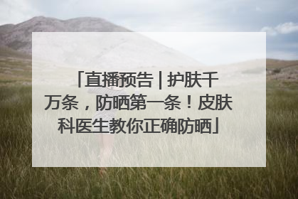 直播预告 | 护肤千万条，防晒第一条！皮肤科医生教你正确防晒