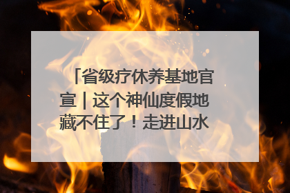 省级疗休养基地官宣｜这个神仙度假地藏不住了！走进山水秘境 开启一场野奢度假之旅！