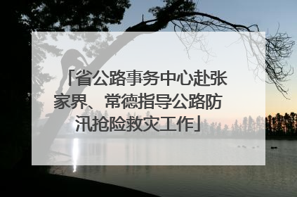 省公路事务中心赴张家界、常德指导公路防汛抢险救灾工作