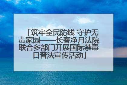 筑牢全民防线 守护无毒家园——长春净月法院联合多部门开展国际禁毒日普法宣传活动
