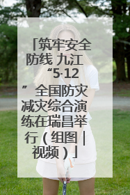 筑牢安全防线 九江“5·12”全国防灾减灾综合演练在瑞昌举行（组图｜视频）