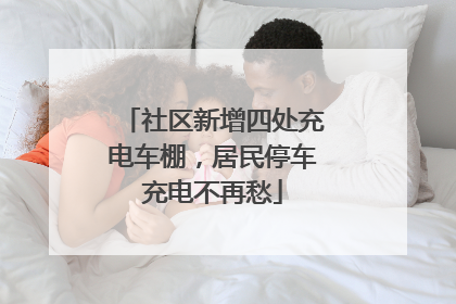 社区新增四处充电车棚，居民停车充电不再愁