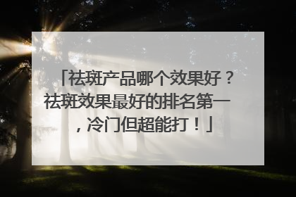 祛斑产品哪个效果好？祛斑效果最好的排名第一，冷门但超能打！