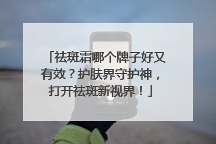 祛斑霜哪个牌子好又有效？护肤界守护神，打开祛斑新视界！
