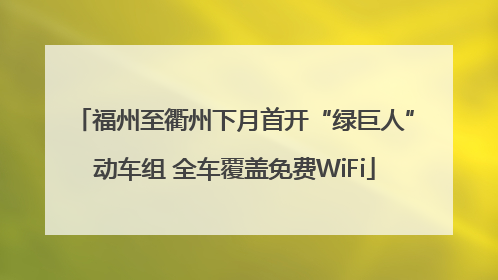 福州至衢州下月首开“绿巨人”动车组 全车覆盖免费WiFi