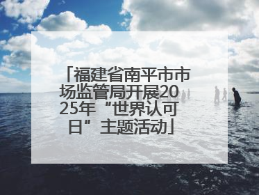 福建省南平市市场监管局开展2025年“世界认可日”主题活动