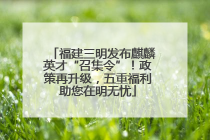 福建三明发布麒麟英才“召集令”！政策再升级，五重福利助您在明无忧