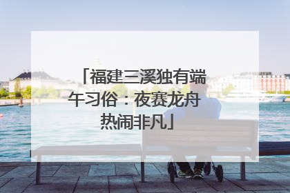 福建三溪独有端午习俗：夜赛龙舟 热闹非凡
