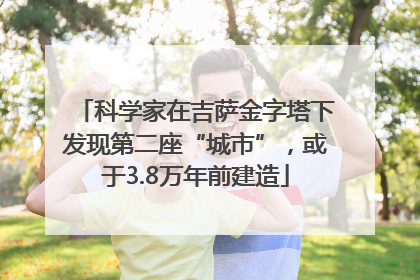 科学家在吉萨金字塔下发现第二座“城市”，或于3.8万年前建造
