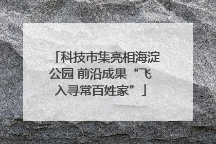 科技市集亮相海淀公园 前沿成果“飞入寻常百姓家”