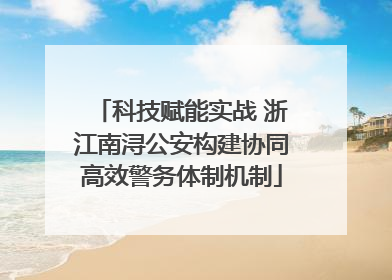 科技赋能实战 浙江南浔公安构建协同高效警务体制机制