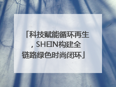 科技赋能循环再生，SHEIN构建全链路绿色时尚闭环