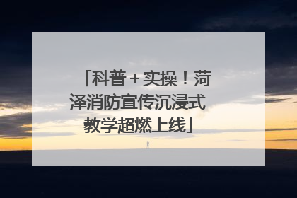 科普＋实操！菏泽消防宣传沉浸式教学超燃上线