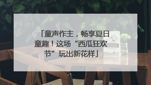 童声作主，畅享夏日童趣！这场“西瓜狂欢节”玩出新花样