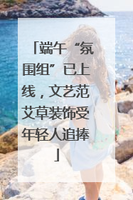 端午“氛围组”已上线，文艺范艾草装饰受年轻人追捧