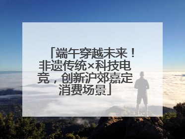 端午穿越未来！非遗传统×科技电竞，创新沪郊嘉定消费场景