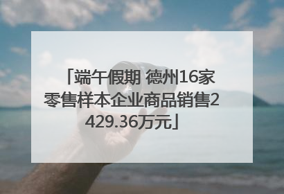 端午假期 德州16家零售样本企业商品销售2429.36万元