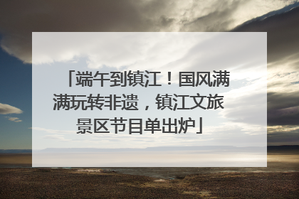 端午到镇江！国风满满玩转非遗，镇江文旅景区节目单出炉