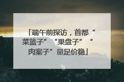 端午前探访，首都“菜篮子”“果盘子”“肉案子”量足价稳