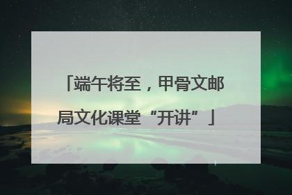 端午将至，甲骨文邮局文化课堂“开讲”