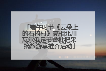 端午时节《云朵上的石椅村》亮相北川瓦尔俄足节暨枇杷采摘旅游季推介活动