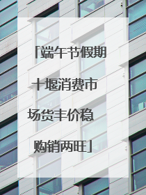 端午节假期 十堰消费市场货丰价稳 购销两旺