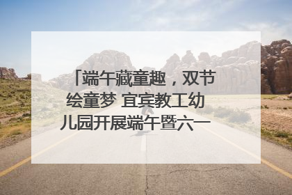 端午藏童趣，双节绘童梦 宜宾教工幼儿园开展端午暨六一亲子游园活动