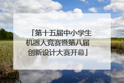 第十五届中小学生机器人竞赛暨第八届创新设计大赛开幕